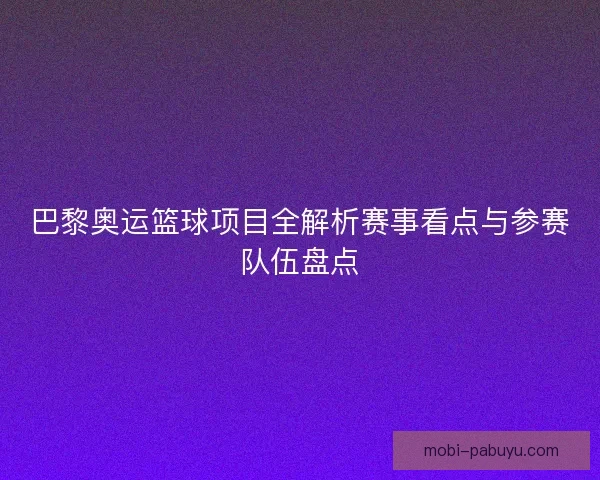 巴黎奥运篮球项目全解析赛事看点与参赛队伍盘点